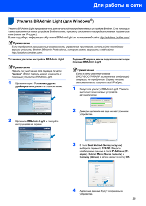 Page 27Для работы в сети
25
 1
 
 1Утилита BRAdmin Light (для Windows®)
Утилита BRAdmin Light предназначена для начальной настройки сетевых устройств Brother. С ее помощью 
также выполняется поиск устройств Brother в сети, просмотр состояния и настройка основных параметров 
сети (таких как IP-адрес).
Более подробную информацию об утилите BRAdmin Light см. на нашем веб-сайте http://solutions.brother.com/.
Примечание
Если требуются расширенные возможности управления принтером, используйте последнюю 
версию...