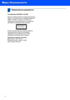 Page 6Меры безопасности
4
 
Нормативные документы
Спецификация IEC60825-1+A2:2001 
Данное устройство является лазерным аппаратом 
класса 1 в соответствии со спецификациями IEC 
60825-1+A2:2001. В странах, в которых это 
предписано законодательством, на устройство 
наклеивается показанная ниже наклейка.
 
В блоке сканера данного устройства имеется 
лазерный диод класса 3B, излучающий 
невидимые глазу лазерные лучи. Строго 
запрещается вскрывать блок сканера!
Внутреннее лазерное излучение
Длина волны: 780 - 800...