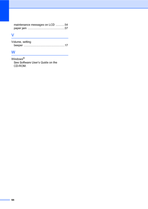 Page 106
98
maintenance messages on LCD ...........54
paper jam
 .............................................. 57
V
Volume, setting beeper
 ...................................................17
W
Windows®
See Software User’s Guide on the 
CD-ROM.
 