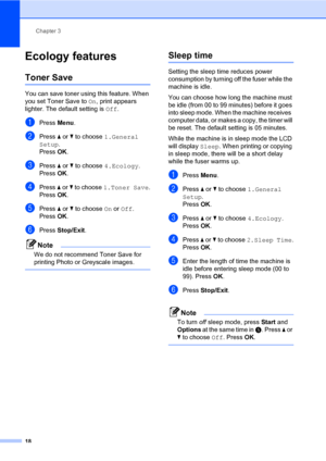 Page 26
Chapter 3
18
Ecology features3
Toner Save3
You can save toner usin g this feature. When 
you set Toner Save to  On, print appears 
lighter. The default setting is  Off.
aPress  Menu.
bPress  a or  b to choose  1.General 
Setup .
Press  OK.
cPress  a or  b to choose  4.Ecology .
Press  OK.
dPress  a or  b to choose  1.Toner Save .
Press  OK.
ePress  a or  b to choose  On or  Off .
Press  OK.
fPress  Stop/Exit .
Note
We do not recommend Toner Save for 
printing Photo or Greyscale images.
 
Sleep time3...