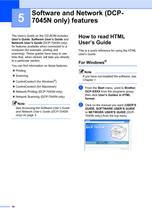 Page 38
30
5
The User’s Guide on the CD-ROM includes 
User’s Guide, Software User’s Guide  and 
Network User’s Guide  (DCP-7045N only) 
for features available when connected to a 
computer (for example, printing and 
scanning). These guides have easy to use 
links that, when clicked, will take you directly 
to a particular section.
You can find information on these features:
„ Printing
„ Scanning
„ ControlCenter3 (for Windows
®)
„ ControlCenter2 (for Macintosh)
„ Network Printing (DCP-7045N only)
„ Network...