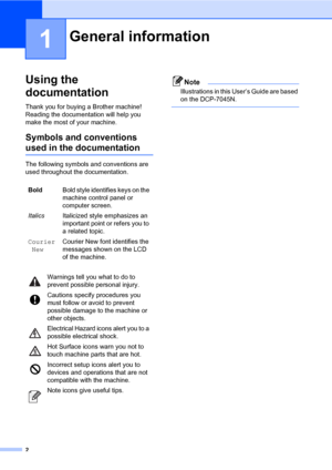 Page 10
2
1
Using the 
documentation
1
Thank you for buying a Brother machine! 
Reading the documentation will help you 
make the most of your machine.
Symbols and conventions 
used in the documentation1
The following symbols and conventions are 
used throughout the documentation.
Note
Illustrations in this User’s Guide are based 
on the DCP-7045N.
 
General information1
Bold Bold style identifies keys on the 
machine control panel or 
computer screen.
Italics Italicized style emphasizes an 
important point or...