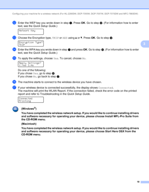 Page 24Configuring your machine for a wireless network (For HL-2280DW, DCP-7055W, DCP-7057W, DCP-7070DW and MFC-7860DW) 
19
3
lEnter the WEP key you wrote down in stepa. Press OK. Go to stepo. (For information how to enter 
text, see the Quick Setup Guide.)
 
Network Key
 
mChoose the Encryption type, TKIP or AES using a or b. Press OK. Go to stepn. 
Encryption Type?
TKIP
nEnter the WPA key you wrote down in stepa and press OK. Go to stepo. (For information how to enter 
text, see the Quick Setup Guide.)
oTo...