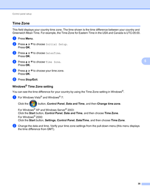 Page 40Control panel setup 
35
5
Time Zone5
This field displays your country time zone. The time shown is the time difference between your country and 
Greenwich Mean Time. For example, the Time Zone for Eastern Time in the USA and Canada is UTC-05:00.
aPress Menu.
bPress a or b to choose Initial Setup.
Press OK.
cPress a or b to choose Date&Time.
Press OK.
dPress a or b to choose Time Zone.
Press OK.
ePress a or b to choose your time zone.
Press OK.
fPress Stop/Exit.
Windows® Time Zone setting5
You can see the...