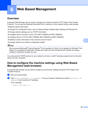 Page 5348
6
6
Overview6
A standard Web Browser can be used to manage your machine using the HTTP (Hyper Text Transfer 
Protocol). You can get the following information from a machine on your network using a web browser.
Machine status information
Change Fax configuration items, such as General Setup, Address Book settings and Remote Fax
Change network settings such as TCP/IP information
Configure Secure Function Lock 2.0 (For MFC-7860DN and MFC-7860DW)
Configure Scan to FTP (For MFC-7460DN, MFC-7860DN and...