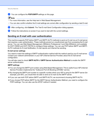 Page 72Security features 
67
8
hYou can configure the POP3/SMTP settings on this page.
Note
• For more information, see the Help text in Web Based Management. 
• You can also confirm whether the E-mail settings are correct after configuration by sending a test E-mail.
 
iAfter configuring, click Submit. The Test E-mail Send Configuration dialog appears.
jFollow the instructions on-screen if you want to test with the current settings.
Sending an E-mail with user authentication8
This machine supports POP before...