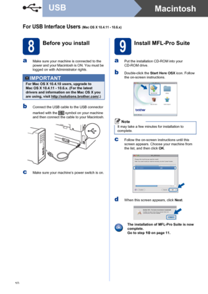 Page 1010
MacintoshUSB
For USB Interface Users (Mac OS X 10.4.11 - 10.6.x)
8
Before you install
aMake sure your machine is connected to the 
power and your Macintosh is ON. You must be 
logged on with Administrator rights.
bConnect the USB cable to the USB connector 
marked with the   symbol on your machine 
and then connect the cable to your Macintosh.
cMake sure your machine’s power switch is on.
9
Install MFL-Pro Suite
aPut the installation CD-ROM into your 
CD-ROM drive.
bDouble-click the Start Here OSX...