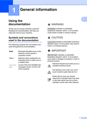 Page 151
1
1
Using the 
documentation
1
Thank you for buying a Brother machine! 
Reading the documentation will help you 
make the most of your machine.
Symbols and conventions 
used in the documentation1
The following symbols and conventions are 
used throughout the documentation.
General information1
BoldBold style identifies keys on the 
machine control panel or 
computer screen.
ItalicsItalicized style emphasizes an 
important point or refers you to 
a related topic.
Courier 
NewCourier New font identifies...