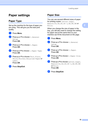 Page 29Loading paper
15
2
Paper settings2
Paper Type2
Set up the machine for the type of paper you 
are using. This will give you the best print 
quality.
aPress Menu.
bPress a or b to choose 1.General 
Setup. 
Press OK.
cPress a or b to choose 1.Paper. 
Press OK.
dPress a or b to choose 1.Paper Type. 
Press OK.
ePress a or b to choose Thin, Plain, 
Thick, Thicker, Recycled Paper or 
Label.
Press OK.
fPress Stop/Exit.
Paper Size2
You can use several different sizes of paper 
for printing copies: Letter, Legal,...