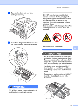 Page 45Routine maintenance
31
A
cTake out the drum unit and toner 
cartridge assembly.
 
dPush down the green lock lever and take 
the toner cartridge out of the drum unit.
 
WARNING 
DO NOT put a toner cartridge into a fire. It 
could explode, resulting in injuries.
 
 
DO NOT use cleaning materials that 
contain ammonia, alcohol, any type of 
spray or any type of flammable substance 
to clean the inside or outside of the 
machine. Doing this may cause a fire or 
electrical shock. 
See To use the product...