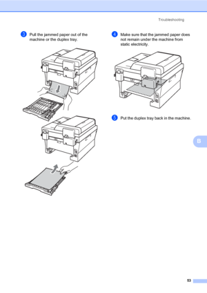 Page 67Troubleshooting
53
B
cPull the jammed paper out of the 
machine or the duplex tray.
 
dMake sure that the jammed paper does 
not remain under the machine from 
static electricity.
 
ePut the duplex tray back in the machine.
 