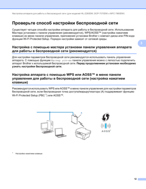 Page 17Настройка аппарата для работы в беспроводной сети (для моделей HL-2280DW, DCP-7070DW и MFC-7860DW) 
12
3
Проверьте способ настройки беспроводной сети3
Существует четыре способа настройки аппарата для работы в беспроводной сети. Использование 
Мастера установки с панели управления (рекомендуется), WPS/AOSS™ (настройка нажатием 
клавиши) из меню панели управления, приложения установки Brother с компакт-диска или PIN-кода 
функции Wi-Fi Protected Setup. Порядок настройки зависит от сетевой среды.
Настройка...