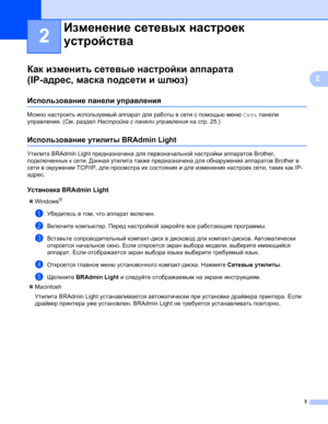 Page 83
2
2
Как изменить сетевые настройки аппарата 
(IP-адрес, маска подсети и шлюз)
2
Использование панели управления2
Можно настроить используемый аппарат для работы в сети с помощью меню Сеть панели 
управления. (См. раздел Настройка с панели управления на стр. 25.)
Использование утилиты BRAdmin Light2
Утилита BRAdmin Light предназначена для первоначальной настройки аппаратов Brother, 
подключенных к сети. Данная утилита также предназначена для обнаружения аппаратов Brother в 
сети в окружении TCP/IP, для...