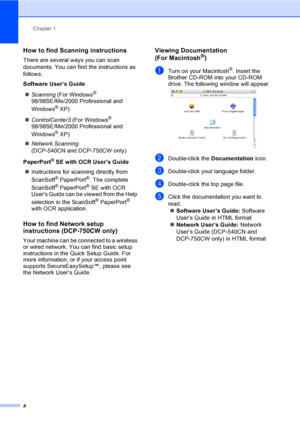 Page 12Chapter 1
4
How to find Scanning instructions1
There are several ways you can scan 
documents. You can find the instructions as 
follows:
Software User’s Guide
„Scanning (For Windows
® 
98/98SE/Me/2000 Professional and 
Windows
® XP)
„ControlCenter3 (For Windows
® 
98/98SE/Me/2000 Professional and 
Windows
® XP)
„Network Scanning 
(DCP-540CN and DCP-750CW only)
PaperPort
® SE with OCR User’s Guide
„Instructions for scanning directly from 
ScanSoft
® PaperPort®. The complete 
ScanSoft® PaperPort® SE with...