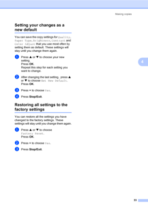 Page 41Making copies
33
4 Setting your changes as a 
new default4
You can save the copy settings for Quality, 
Paper Type, Brightness, Contrast and 
Color Adjust that you use most often by 
setting them as default. These settings will 
stay until you change them again.
aPress a or b to choose your new 
setting.
Press OK.
Repeat this step for each setting you 
want to change.
bAfter changing the last setting,  press a 
or b to choose Set New Default.
Press OK.
cPress + to choose Yes.
dPress Stop/Exit.
Restoring...