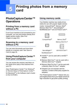 Page 4436
5
PhotoCapture Center™ 
Operations
5
Printing from a memory card 
without a PC5
Even if your machine is not connected to your 
computer, you can print photos directly from 
digital camera media. (See Print 
Imageson page 39.)
Scanning to a memory card 
without a PC5
You can scan documents and save them 
directly to a memory card. See Scan to 
Cardon page 46.
Using PhotoCapture Center™ 
from your computer
You can access the memory card that is in 
the media drive (slot) of the machine from 
your PC....