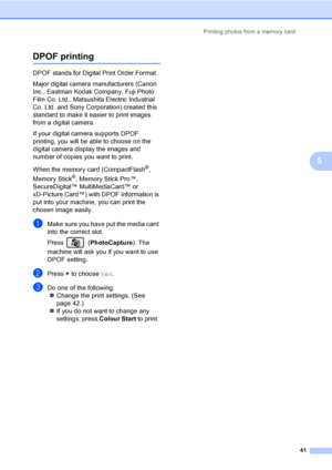 Page 49Printing photos from a memory card
41
5
DPOF printing5
DPOF stands for Digital Print Order Format.
Major digital camera manufacturers (Canon 
Inc., Eastman Kodak Company, Fuji Photo 
Film Co. Ltd., Matsushita Electric Industrial 
Co. Ltd. and Sony Corporation) created this 
standard to make it easier to print images 
from a digital camera.
If your digital camera supports DPOF 
printing, you will be able to choose on the 
digital camera display the images and 
number of copies you want to print.
When the...