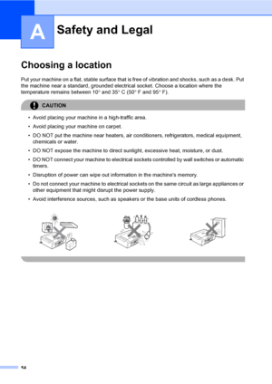 Page 6254
A
Choosing a locationA
Put your machine on a flat, stable surface that is free of vibration and shocks, such as a desk. Put 
the machine near a standard, grounded electrical socket. Choose a location where the 
temperature remains between 10° and 35°C (50°F and 95°F).
CAUTION 
• Avoid placing your machine in a high-traffic area.
• Avoid placing your machine on carpet.
• DO NOT put the machine near heaters, air conditioners, refrigerators, medical equipment, 
chemicals or water. 
• DO NOT expose the...