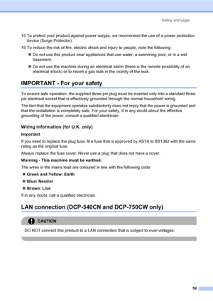 Page 67Safety and Legal
59
15 To protect your product against power surges, we recommend the use of a power protection 
device (Surge Protector).
16 To reduce the risk of fire, electric shock and injury to people, note the following:
„Do not use this product near appliances that use water, a swimming pool, or in a wet 
basement.
„Do not use the machine during an electrical storm (there is the remote possibility of an 
electrical shock) or to report a gas leak in the vicinity of the leak.
IMPORTANT - For your...