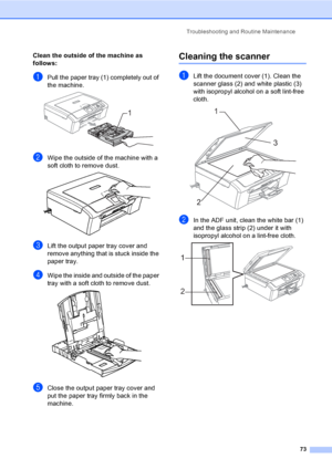 Page 81Troubleshooting and Routine Maintenance
73
Clean the outside of the machine as 
follows:
B
aPull the paper tray (1) completely out of 
the machine.
 
bWipe the outside of the machine with a 
soft cloth to remove dust.
 
cLift the output paper tray cover and 
remove anything that is stuck inside the 
paper tray.
dWipe the inside and outside of the paper 
tray with a soft cloth to remove dust.
 
eClose the output paper tray cover and 
put the paper tray firmly back in the 
machine.
Cleaning the scannerB...