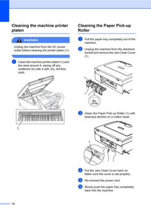 Page 8274
Cleaning the machine printer 
platenB
WARNING 
Unplug the machine from the AC power 
outlet before cleaning the printer platen (1).
 
aClean the machine printer platen (1) and 
the area around it, wiping off any 
scattered ink with a soft, dry, lint-free 
cloth.
 
Cleaning the Paper Pick-up 
RollerB
aPull the paper tray completely out of the 
machine.
bUnplug the machine from the electrical 
socket and remove the Jam Clear Cover 
(1).
 
cClean the Paper Pick-up Roller (1) with 
isopropyl alcohol on a...