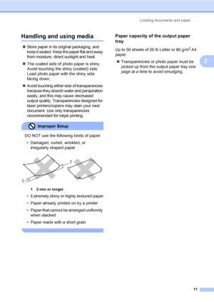 Page 19
Loading documents and paper11
2
Handling and using media2
„Store paper in its original packaging, and 
keep it sealed. Keep the paper flat and away 
from moisture, direct sunlight and heat.
„The coated side of photo paper is shiny. 
Avoid touching the shiny (coated) side. 
Load photo paper with the shiny side 
facing down.
„
Avoid touching either side of transparencies 
because they absorb water and perspiration 
easily, and this may cause decreased 
output quality. Transparencies designed for 
laser...