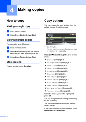 Page 32
24
4
How to copy4
Making a single copy4
aLoad your document.
bPress Mono Start  or Colour Start .
Making multiple copies4
You can make up to 99 copies.
aLoad your document.
bPress + or  - repeatedly until the number 
of copies you want appears (up to 99).
cPress  Mono Start  or Colour Start .
Stop copying4
To stop copying, press  Stop/Exit.
Copy options4
You can change the copy settings from the 
default display. The LCD shows:
 
1 No. of Copies
You can enter the number of copies you want 
by pressing...