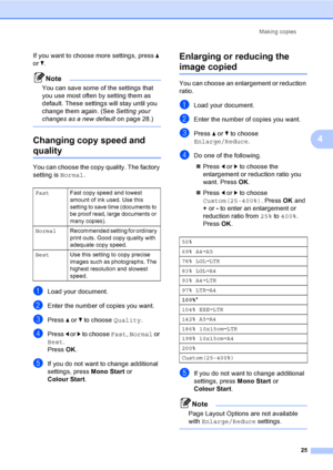 Page 33
Making copies25
4
If you want to choose more settings, press  a 
or  b.
Note
You can save some of the settings that 
you use most often by setting them as 
default. These settings will stay until you 
change them again. (See  Setting your 
changes as a new default on page 28.)
 
Changing copy speed and  
quality4
You can choose the copy quality. The factory 
setting is Normal.
aLoad your document.
bEnter the number of copies you want.
cPress a or  b to choose  Quality.
dPress d or  c to choose  Fast,...