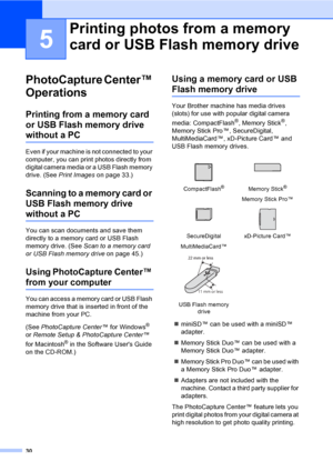 Page 38
30
5
PhotoCapture Center™ 
Operations
5
Printing from a memory card 
or USB Flash memory drive 
without a PC5
Even if your machine is not connected to your 
computer, you can print photos directly from 
digital camera media or a USB Flash memory 
drive. (See Print Images on page 33.)
Scanning to a memory card or 
USB Flash memory drive 
without a PC5
You can scan documents and save them 
directly to a memory card or USB Flash 
memory drive. (See  Scan to a memory card 
or USB Flash memory drive on page...