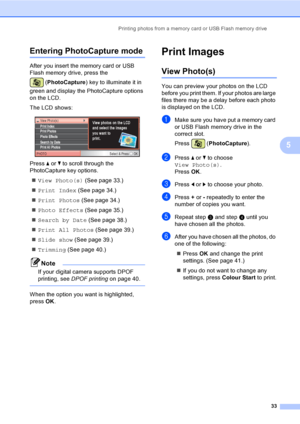 Page 41
Printing photos from a memory card or USB Flash memory drive33
5
Entering PhotoCapture mode5
After you insert the memory card or USB 
Flash memory drive, press the (PhotoCapture ) key to illuminate it in 
green and display the PhotoCapture options 
on the LCD.
The LCD shows:
 
Press  a or  b to scroll through the 
PhotoCapture key options.
„ View Photo(s)  (See page 33.)
„ Print Index  (See page 34.)
„ Print Photos  (See page 34.)
„ Photo Effects  (See page 35.)
„ Search by Date  (See page 38.)
„ Print...