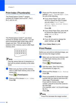 Page 42
Chapter 5
34
Print Index (Thumbnails)5
The PhotoCapture Center™ assigns 
numbers for images (such as No.1, No.2, 
No.3, and so on).
 
The PhotoCapture Center™ uses these 
numbers to identify each pictures. You can 
print a thumbnail page (Index page with 5 
images per line). This will show all the 
pictures on the  memory card or USB Flash 
memory drive.
 
Note
Only file names that are 8 characters or 
less will be printed correctly on the index 
sheet.
 
aMake sure you have put the memory 
card or USB...