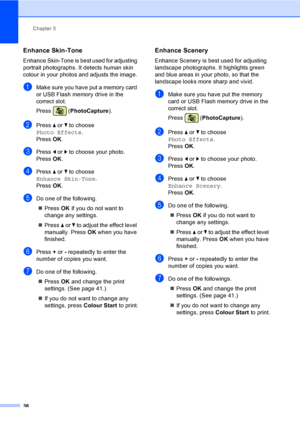 Page 44
Chapter 5
36
Enhance Skin-Tone5
Enhance Skin-Tone is best used for adjusting 
portrait photographs. It detects human skin 
colour in your photos and adjusts the image.
aMake sure you have put a memory card 
or USB Flash memory drive in the 
correct slot.
Press ( PhotoCapture ). 
bPress a or  b to choose 
Photo Effects .
Press  OK.
cPress  d or  c to choose your photo.
Press  OK.
dPress  a or  b to choose 
Enhance Skin-Tone .
Press  OK.
eDo one of the following.
„ Press  OK if you do not want to 
change...