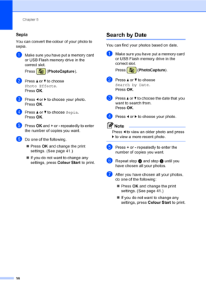 Page 46
Chapter 5
38
Sepia5
You can convert the colour of your photo to 
sepia.
aMake sure you have put a memory card 
or USB Flash memory drive in the 
correct slot.
Press ( PhotoCapture ). 
bPress a or b to choose 
Photo Effects.
Press OK.
cPress  d or  c to choose your photo.
Press  OK.
dPress  a or  b to choose  Sepia.
Press  OK.
ePress  OK and  + or  - repeatedly to enter 
the number of copies you want.
fDo one of the following.
„ Press  OK and change the print 
settings. (See page 41.)
„ If you do not...