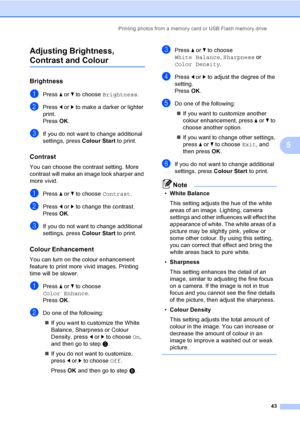 Page 51
Printing photos from a memory card or USB Flash memory drive43
5
Adjusting Brightness, 
Contrast and Colour5
Brightness5
aPress 
a or  b to choose  Brightness .
bPress d or  c to make a darker or lighter 
print.
Press  OK.
cIf you do not want to change additional 
settings, press  Colour Start to print. 
Contrast5
You can choose the contrast setting. More 
contrast will make an image look sharper and 
more vivid.
aPress a or  b to choose  Contrast.
bPress d or  c to change the contrast.
Press  OK.
cIf...