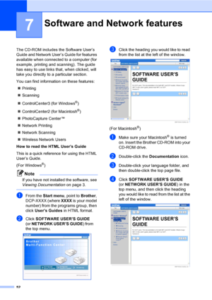 Page 60
52
7
The CD-ROM includes the Software User’s 
Guide and Network User’s Guide for features 
available when connected to a computer (for 
example, printing and scanning). The guide 
has easy to use links that, when clicked, will 
take you directly to a particular section.
You can find information on these features:„ Printing
„ Scanning
„ ControlCenter3 (for Windows
®)
„ ControlCenter2 (for Macintosh
®)
„ PhotoCapture Center™
„ Network Printing
„ Network Scanning 
„ Wireless Network Users
How to read the...