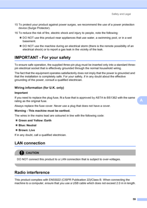 Page 67
Safety and Legal59
A
15 To protect your product against power surges, we recommend the use of a power protection device (Surge Protector).
16 To reduce the risk of fire, electric shock and injury to people, note the following: „DO NOT use this product near appliances that use water, a swimming pool, or in a wet 
basement.
„ DO NOT use the machine during an electrical storm (there is the remote possibility of an 
electrical shock) or to report a gas leak in the vicinity of the leak.
IMPORTANT - For your...