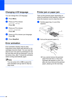Page 76
68
Changing LCD languageB
You can change the LCD language.
aPress Menu.
bPress  a or  b to choose 
Initial Setup .
Press  OK.
cPress  a or  b to choose 
Local Language .
Press  OK.
dPress  a or  b to choose your language.
Press  OK.
ePress  Stop/Exit .
Error animationB
Error animation displays step-by-step 
instructions when paper gets jammed or ink 
cartridges become empty. You can read the 
steps at your own pace by pressing  c to see 
the next step and  d to go backward. If you do 
not press a key,...