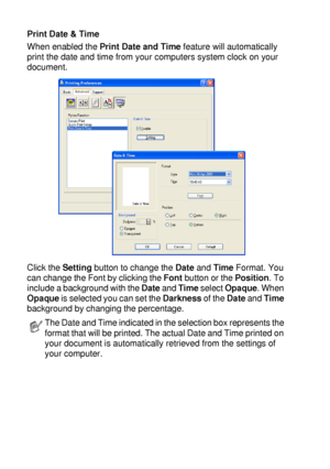 Page 1087 - 13   PRINTER DRIVER SETTINGS
Print Date & Time
When enabled the Print Date and Time feature will automatically 
print the date and time from your computers system clock on your 
document.
Click the Setting button to change the Date and Time Format. You 
can change the Font by clicking the Font button or the Position. To 
include a background with the Date and Time select Opaque. When 
Opaque is selected you can set the Darkness of the Date and Time 
background by changing the percentage.
The Date and...