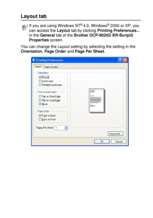 Page 115PRINTER DRIVER SETTINGS   7 - 20
Layout tab
You can change the Layout setting by selecting the setting in the 
Orientation, Page Order and Page Per Sheet.
If you are using Windows NT® 4.0, Windows® 2000 or XP, you 
can access the Layout tab by clicking Printing Preferences... 
in the General tab of the Brother DCP-8025D BR-Script3 
Properties screen.
 