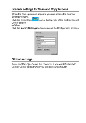 Page 145USING THE BROTHER CONTROL CENTER (FOR WINDOWS® 95/98/98SE/ME/2000 PROFESSIONAL AND WINDOWS NT® WS 4 .0) 9 - 5
Scanner settings for Scan and Copy buttons
When the Pop-Up screen appears, you can access the Scanner 
Settings window.
Click the Smart Click icon at the top right of the Brother Control 
Center screen
—OR—
Click the Modify Settings button on any of the Configuration screens.
Global settings
AutoLoad Pop-Up
—Select this checkbox if you want Brother MFL 
Control Center to load when you turn on...