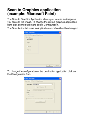 Page 17810 - 23   USING THE WINDOWS®-BASED BROTHER SMARTUI CONTROL CENTER (FOR WINDOWS® XP)
Scan to Graphics application 
(example: Microsoft Paint)
The Scan to Graphics Application allows you to scan an image so 
you can edit the image. To change the default graphics application 
right-click on the button and select Configuration.
The Scan Action tab is set to Application and should not be changed.
To change the configuration of the destination application click on 
the Configuration Tab.
 