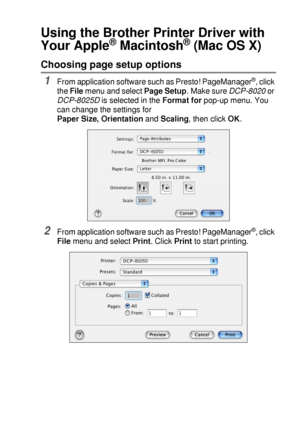 Page 191USING YOUR DCP WITH A MACINTOSH®   11 - 4
Using the Brother Printer Driver with 
Your Apple
® Macintosh® (Mac OS X)
Choosing page setup options
1From application software such as Presto! PageManager®, click 
the File menu and select Page Setup. Make sure DCP-8020 or 
DCP-8025D is selected in the Format for pop-up menu. You 
can change the settings for 
Paper Size, Orientation and Scaling, then click OK.
2From application software such as Presto! PageManager®, click 
File menu and select Print. Click...