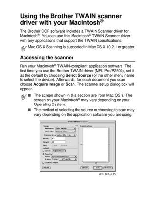 Page 201USING YOUR DCP WITH A MACINTOSH®   11 - 14
Using the Brother TWAIN scanner 
driver with your Macintosh
® 
The Brother DCP software includes a TWAIN Scanner driver for 
Macintosh®. You can use this Macintosh® TWAIN Scanner driver 
with any applications that support the TWAIN specifications.
Accessing the scanner
Run your Macintosh® TWAIN-compliant application software. The 
first time you use the Brother TWAIN driver (MFL Pro/P2500), set it 
as the default by choosing Select Source (or the other menu name...