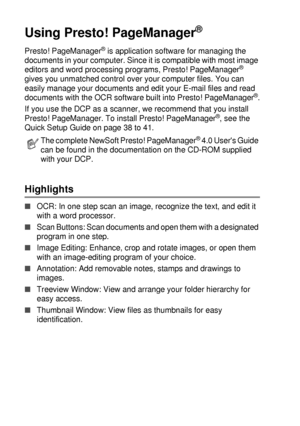 Page 20811 - 21   USING YOUR DCP WITH A MACINTOSH®
Using Presto! PageManager®
Presto! PageManager® is application software for managing the 
documents in your computer. Since it is compatible with most image 
editors and word processing programs, Presto! PageManager
® 
gives you unmatched control over your computer files. You can 
easily manage your documents and edit your E-mail files and read 
documents with the OCR software built into Presto! PageManager
®.
If you use the DCP as a scanner, we recommend that...