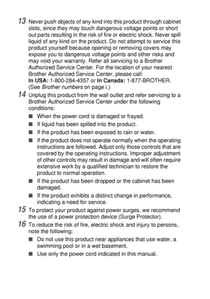 Page 22413 - 7   IMPORTANT INFORMATION
13Never push objects of any kind into this product through cabinet 
slots, since they may touch dangerous voltage points or short 
out parts resulting in the risk of fire or electric shock. Never spill 
liquid of any kind on the product. Do not attempt to service this 
product yourself because opening or removing covers may 
expose you to dangerous voltage points and other risks and 
may void your warranty. Refer all servicing to a Brother 
Authorized Service Center. For...