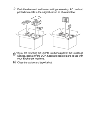 Page 245TROUBLESHOOTING AND ROUTINE MAINTENANCE   14 - 20
9Pack the drum unit and toner cartridge assembly, AC cord and 
printed materials in the original carton as shown below: 
10Close the carton and tape it shut.
If you are returning the DCP to Brother as part of the Exchange 
Service, pack only
 the DCP. Keep all separate parts to use with 
your ‘Exchange’ machine.
 