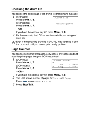 Page 259TROUBLESHOOTING AND ROUTINE MAINTENANCE   14 - 34
Checking the drum life
You can see the percentage of the drum’s life that remains available.
1(DCP-8020)
Press 
Menu, 1, 6.
(DCP-8025D)
Press 
Menu, 1, 7.
—OR—
If you have the optional tray #2, press 
Menu, 1, 8.
2For five seconds, the LCD shows the available percentage of 
drum life.
Page Counter
You can see number of total pages, copy pages, print pages and List 
(total list print) pages that your DCP has printed.
1(DCP-8020)
Press 
Menu, 1, 7....