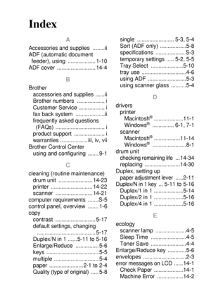 Page 279INDEX   I - 1
Index
A
Accessories and supplies ........ii
ADF (automatic document 
feeder), using  .................. 1-10
ADF cover  ......................... 14-4
B
Brother
accessories and supplies ......ii
Brother numbers  .................. i
Customer Service ................. i
fax back system  ...................ii
frequently asked questions 
(FAQs) ................................ i
product support  .................... i
warranties .................. iii, iv, vii
Brother Control Center
using and...