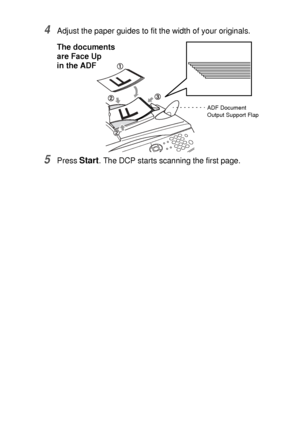 Page 31INTRODUCTION   1 - 11
4Adjust the paper guides to fit the width of your originals.
5Press Start. The DCP starts scanning the first page.
ADF Document 
Output Support Flap
The documents 
are Face Up
in the ADF
 