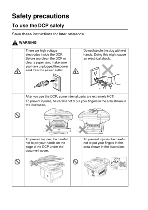 Page 10viii   
Safety precautions
To use the DCP safely
Save these instructions for later reference.
WARNING
There are high voltage 
electrodes inside the DCP. 
Before you clean the DCP or 
clear a paper jam, make sure 
you have unplugged the power 
cord from the power outlet.Do not handle the plug with wet 
hands. Doing this might cause 
an electrical shock.
After you use the DCP, some internal parts are extremely HOT!
To prevent injuries, be careful not to put your fingers in the area shown in 
the...